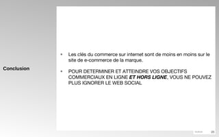 Conclusion Les clés du commerce sur internet sont de moins en moins sur le site de e-commerce de la marque. POUR DETERMINER ET ATTEINDRE VOS OBJECTIFS COMMERCIAUX EN LIGNE  ET HORS LIGNE , VOUS NE POUVEZ PLUS IGNORER LE WEB SOCIAL 