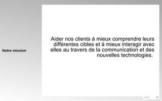 Notre mission Aider nos clients à mieux comprendre leurs différentes cibles et à mieux interagir avec elles au travers de la communication et des nouvelles technologies.  