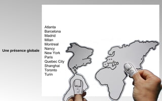 Une présence globale Atlanta Barcelona Madrid Milan Montreal Nancy New York Paris Quebec City Shanghai Toronto Turin 