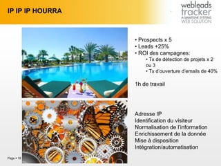IP IP IP HOURRA
Page  16
• Prospects x 5
• Leads +25%
• ROI des campagnes:
• Tx de détection de projets x 2
ou 3
• Tx d’ouverture d’emails de 40%
1h de travail
Adresse IP
Identification du visiteur
Normalisation de l’information
Enrichissement de la donnée
Mise à disposition
Intégration/automatisation
 