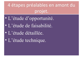 4 étapes préalables en amont du
projet.
• L’étude d’opportunité.
• L’étude de faisabilité.
• L’étude détaillée.
• L’étude technique.
 