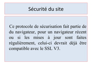 Sécurité du site
Ce protocole de sécurisation fait partie de
du navigateur, pour un navigateur récent
ou si les mises à jour sont faites
régulièrement, celui-ci devrait déjà être
compatible avec le SSL V3.
 