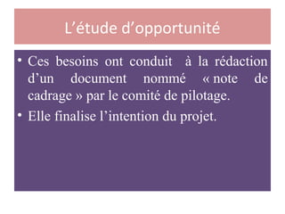 L’étude d’opportunité
• Ces besoins ont conduit à la rédaction
d’un document nommé « note de
cadrage » par le comité de pilotage.
• Elle finalise l’intention du projet.
 