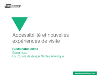 Accessibilité et nouvelles
expériences de visite
Sustainable cities
Design Lab
By L’Ecole de design Nantes Atlantique
 