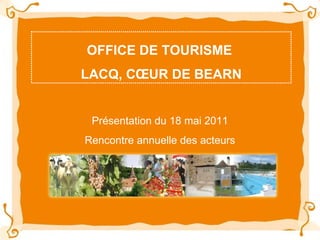 OFFICE DE TOURISME  LACQ, CŒUR DE BEARN Présentation du 18 mai 2011 Rencontre annuelle des acteurs 