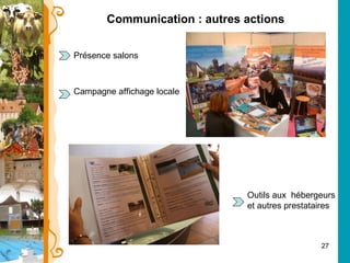 Communication : autres actions Présence salons  Campagne affichage locale Outils aux  hébergeurs et autres prestataires 