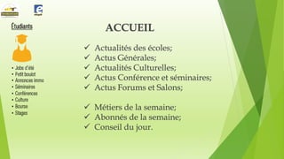 ACCUEIL






Actualités des écoles;
Actus Générales;
Actualités Culturelles;
Actus Conférence et séminaires;
Actus Forums et Salons;

 Métiers de la semaine;
 Abonnés de la semaine;
 Conseil du jour.

 
