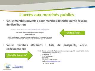 L’accès aux marchés publics
• Veille marchés ouverts : pour marchés de niche ou via réseau
de distribution
• Veille marchés attribués : liste de prospects, veille
concurrentielle
"Unité mobile"
"Contrôle des accès"
 