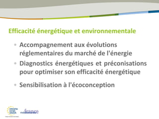• Accompagnement aux évolutions
réglementaires du marché de l'énergie
• Diagnostics énergétiques et préconisations
pour optimiser son efficacité énergétique
• Sensibilisation à l'écoconception
Efficacité énergétique et environnementale
 