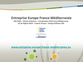 Entreprise Europe France Méditerranée
ARII PACA – Nicolas Chéhanne – Coordinateur EEN France Méditerranée
CCI de Région PACA – Ludovic Féraud – Chargé d’affaires EEN
www.entreprise-europe-france-mediterranee.eu
 
