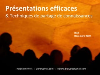 Présentations efficaces 
& Techniques de partage de connaissances 
IREX 
Décembre 2010 
Helene Blowers | LibraryBytes.com | helene.blowers@gmail.com 
 