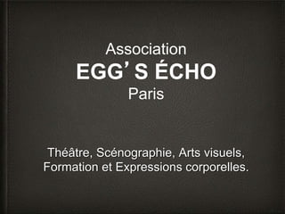 Association
EGG’S ÉCHO
Paris
Théâtre, Scénographie, Arts visuels,
Formation et Expressions corporelles.
 