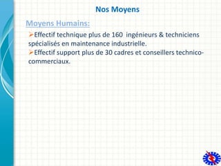 Nos Moyens
Moyens Humains:
Effectif technique plus de 160 ingénieurs & techniciens
spécialisés en maintenance industriell...
