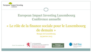 European Impact Investing Luxembourg
Conférence annuelle
Avec le soutien de
« Le rôle de la finance sociale pour le Luxembourg
de demain »
Banque de Luxembourg
29 janvier 2015
 
