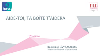 AIDE-­‐TOI,	
  TA	
  BOÎTE	
  T’AIDERA	
  
Dominique	
  LÉVY-­‐SARAGOSSI	
  
Directrice	
  Générale	
  d’Ipsos	
  France	
  
27	
  mars	
  2015	
  
#ELLEac7ve	
  
 