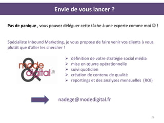 Envie de vous lancer ?

Pas de panique , vous pouvez déléguer cette tâche à une experte comme moi  !


Spécialiste Inbound Marketing, je vous propose de faire venir vos clients à vous
plutôt que d’aller les chercher !

                                  définition de votre stratégie social média
                                  mise en œuvre opérationnelle
                                  suivi quotidien
                                  création de contenu de qualité
                                  reportings et des analyses mensuelles (ROI)



                           nadege@modedigital.fr


                                                                              29
 