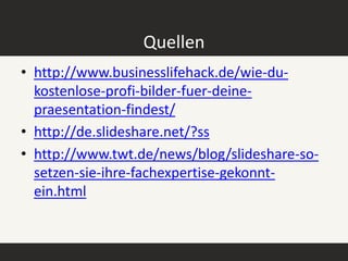 Quellen
• http://www.businesslifehack.de/wie-du-
  kostenlose-profi-bilder-fuer-deine-
  praesentation-findest/
• http://de.slideshare.net/?ss
• http://www.twt.de/news/blog/slideshare-so-
  setzen-sie-ihre-fachexpertise-gekonnt-
  ein.html
 