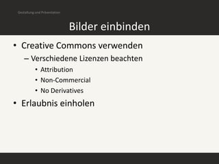 Gestaltung und Präsentation



                               Bilder einbinden
• Creative Commons verwenden
    – Verschiedene Lizenzen beachten
            • Attribution
            • Non-Commercial
            • No Derivatives
• Erlaubnis einholen
 