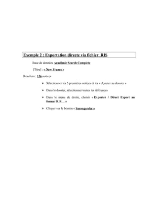 Exemple 2 : Exportation directe via fichier .RIS
Base de données Académic Search Complete
[Titre] : « New France »
Résultats : 136 notices
 Sélectionner les 5 premières notices et les « Ajouter au dossier »
 Dans le dossier, sélectionner toutes les références
 Dans le menu de droite, choisir « Exporter / Direct Export au
format RIS… »
 Cliquer sur le bouton « Sauvegarder »
 
