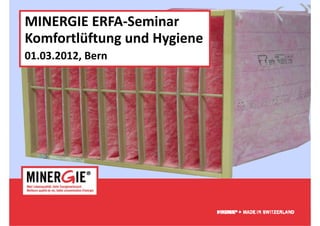 MINERGIE ERFA Seminar
MINERGIE ERFA‐Seminar
Komfortlüftung und Hygiene
01.03.2012, Bern




                             www.minergie.ch
 
