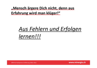 „Mensch ärgere Dich nicht, denn aus 
Erfahrung wird man klüger!“



            Aus Fehlern und Erfolgen
            lernen!!!



ERFA für Fachpartner Einführung |März 2012    www.minergie.ch
 