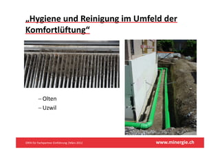 „Hygiene und Reinigung im Umfeld der 
Komfortlüftung“ 




         − Olten
         − Uzwil




ERFA für Fachpartner Einführung |März 2012    www.minergie.ch
 