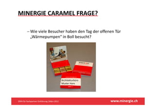 MINERGIE CARAMEL FRAGE?

         − Wi i l B
           Wie viele Besucher haben den Tag der offenen Tür 
                          h h b d T d            ff     Tü
           „Wärmepumpen“ in Boll besucht?




                                              Architekturbüro
                                              Muster Hans




ERFA für Fachpartner Einführung |März 2012                      www.minergie.ch
 