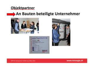 Objektpartner 
        An Bauten beteiligte Unternehmer




ERFA für Fachpartner Einführung |März 2012    www.minergie.ch
 