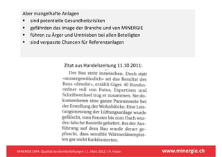Aber mangelhafte Anlagen 
      sind potentielle Gesundheitsrisiken
      gefährden das Image der Branche und von MINERGIE
      führen zu Ärger und Umtrieben bei allen Beteiligten
      führen zu Ärger und Umtrieben bei allen Beteiligten
      sind verpasste Chancen für Referenzanlagen



                               Zitat aus Handelszeitung 11.10.2011:




MINERGIE ERFA: Qualität bei Komfortlüftungen | 1. März 2012 | H. Huber   www.minergie.ch
 