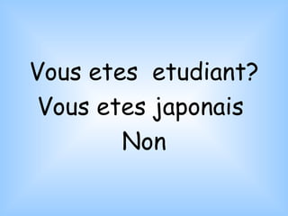 Vous etes  etudiant? Vous etes japonais  Non 