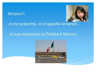 Bonjour!!

Je me présente. Je m’appelle Amairani.

Je suis mexicaine et j’habite à Mexico.
 