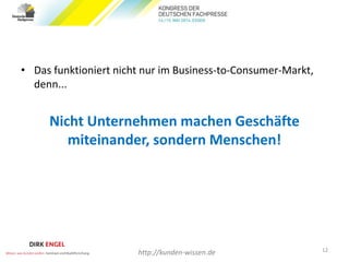 • Das funktioniert nicht nur im Business-to-Consumer-Markt,
denn...
Nicht Unternehmen machen Geschäfte
miteinander, sondern Menschen!
12
http://kunden-wissen.de
 