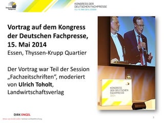 Vortrag auf dem Kongress
der Deutschen Fachpresse,
15. Mai 2014
Essen, Thyssen-Krupp Quartier
Der Vortrag war Teil der Session
„Fachzeitschriften“, moderiert
von Ulrich Toholt,
Landwirtschaftsverlag
3
 