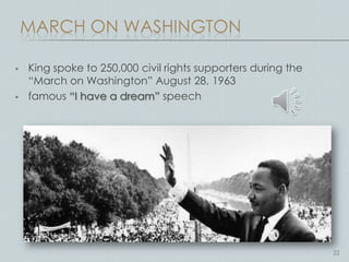MARCH ON WASHINGTON

   King spoke to 250,000 civil rights supporters during the
    “March on Washington” August 28, 1963
   famous “I have a dream” speech




                                                               22
 