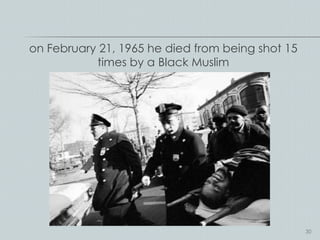 on February 21, 1965 he died from being shot 15
           times by a Black Muslim




                                                  30
 