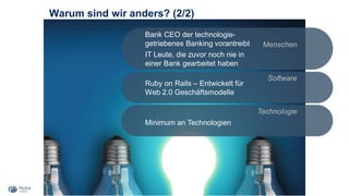 Warum sind wir anders? (2/2)
146
Menschen
Software
Technologie
Ruby on Rails – Entwickelt für
Web 2.0 Geschäftsmodelle
Minimum an Technologien
Bank CEO der technologie-
getriebenes Banking vorantreibt
IT Leute, die zuvor noch nie in
einer Bank gearbeitet haben
 