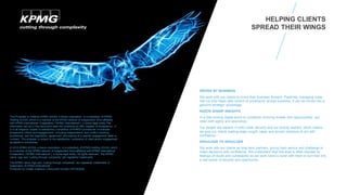 DRIVEN BY BUSINESS
We work with our clients to move their business forward. Positively managing cyber
risk not only helps take control of uncertainty across business; it can be turned into a
genuine strategic advantage.
RAZOR SHARP INSIGHTS
In a fast-moving digital world of constantly evolving threats and opportunities, you
need both agility and assurance.
Our people are experts in both cyber security and our priority sectors, which means
we give our clients leading edge insight, ideas and proven solutions to act with
confidence.
SHOULDER TO SHOULDER
We work with our clients as long term partners, giving them advice and challenge to
make decisions with confidence. We understand that this area is often clouded by
feelings of doubt and vulnerability so we work hand-in-hand with them to turn that into
a real sense of security and opportunity.
This Proposal is made by KPMG AG/SA, a Swiss corporation, is a subsidiary of KPMG
Holding AG/SA, which is a member of the KPMG network of independent firms affiliated
with KPMG International Cooperative (“KPMG International”), a Swiss legal entity.The
information set out in this document does not constitute an offer capable of acceptance. It
is in all respects subject to satisfactory completion of KPMG's procedures to evaluate
prospective clients and engagements, including independence and conflict checking
procedures, and the negotiation, agreement, and signing of a specific engagement letter or
contract. This proposal is subject to the satisfactory completion of client and/or engagement
acceptance procedures.
© 2015 KPMG AG/SA, a Swiss corporation, is a subsidiary of KPMG Holding AG/SA, which
is a member of the KPMG network of independent firms affiliated with KPMG International
Cooperative (“KPMG International”), a Swiss legal entity. All rights reserved. The KPMG
name, logo and “cutting through complexity” are registered trademarks
The KPMG name, logo and “cutting through complexity” are registered trademarks or
trademarks of KPMG International.
Produced by Create Graphics | Document number CRT042628
HELPING CLIENTS
SPREAD THEIR WINGS
 