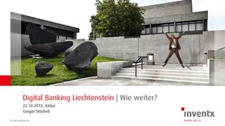 © 2015 Inventx AG
22.10.2015, Vaduz
Digital Banking Liechtenstein | Wie weiter?
Gregor Stücheli
 