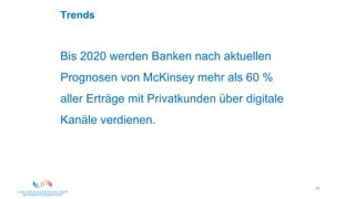 28
Bis 2020 werden Banken nach aktuellen
Prognosen von McKinsey mehr als 60 %
aller Erträge mit Privatkunden über digitale
Kanäle verdienen.
Trends
 
