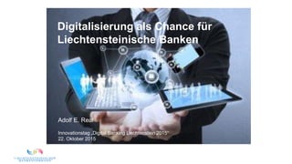 Digitalisierung als Chance für
Liechtensteinische Banken
Innovationstag „Digital Banking Liechtenstein 2015“
22. Oktober 2015
Adolf E. Real
 