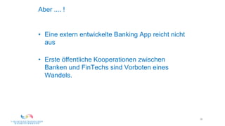 36
Aber .... !
• Eine extern entwickelte Banking App reicht nicht
aus
• Erste öffentliche Kooperationen zwischen
Banken und FinTechs sind Vorboten eines
Wandels.
 