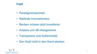 53
Fazit
• Paradigmenwechsel
• Radikale Innovationskur
• Banken müssen jetzt investieren
• Avatare und 3D-Hologramme
• Transparenz und Authentizität
• Den Kopf nicht in den Sand stecken
 