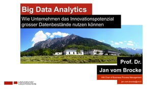Bringing BPM
to the Board Level
jan.vom.brocke@uni.li
Hilti Chair of Business Process Management
Big Data Analytics
Wie Unternehmen das Innovationspotenzial
grosser Datenbestände nutzen können
Prof. Dr.
Jan vom Brocke
 