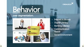 Behavior
over segmentation.
 Interest in Money
 Digital Literacy
 Banking Literacy
 Communication
Needs
 Social Environment
 