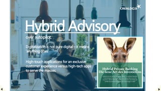 Hybrid Advisory
over autopilot.
Digitalization is not pure digital – it means
‘anything goes’
High-touch applications for an exclusive
customer experience versus high-tech apps
to serve the masses.
 