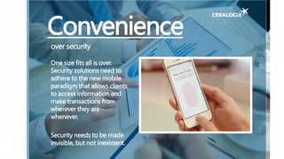 Convenience
over security
One size fits all is over.
Security solutions need to
adhere to the new mobile
paradigm that allows clients
to access information and
make transactions from
wherever they are –
whenever.
Security needs to be made
invisible, but not inexistent.
 