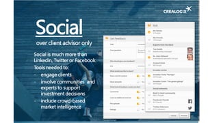 Social
over client advisor only
Social is much more than
Linkedin, Twitter or Facebook
Tools needed to:
- engage clients
- involve communities and
experts to support
investment decisions
- include crowd-based
market intelligence
Source: Crealogix
 