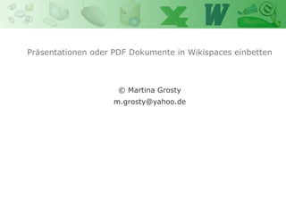 Präsentationen oder PDF Dokumente in Wikispaces einbetten
                            Power Point
                            Martina Grosty


                     © Martina Grosty
                    m.grosty@yahoo.de
 