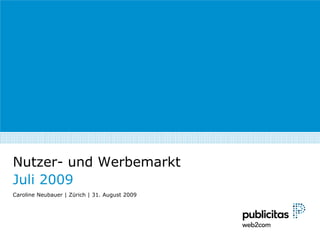 Nutzer- und Werbemarkt
Juli 2009
Caroline Neubauer | Zürich | 31. August 2009
 