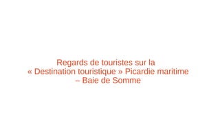 Regards de touristes sur la
« Destination touristique » Picardie maritime
– Baie de Somme
 